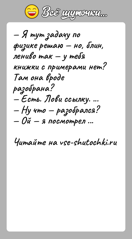 История: Я тут задачу по физике решаю но, блин, лениво так у тебя книжки с примерами нет? Там
