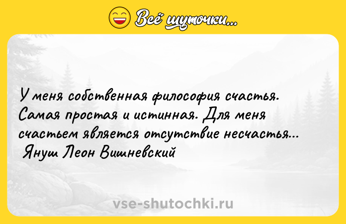 Цитата: У меня собственная философия счастья. Самая простая и истинная. Для меня счастьем является отсутствие несчастья Януш Леон Вишневский