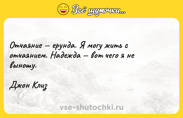 Цитата: Отчаяние ерунда. Я могу жить с отчаянием. Надежда вот чего я не выношу. Джон Клиз