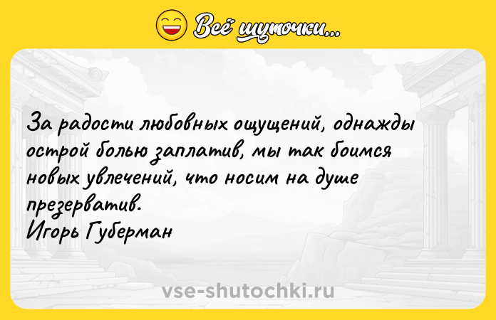 Цитата: За радости любовных ощущений, однажды острой болью заплатив, мы так боимся новых увлечений, что носим на душе презерватив. Игорь Губерман
