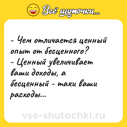 Шутка: - Чем отличается ценный опыт от бесценного?<br>- Ценный увеличивает ваши доходы, а бесценный - таки ваши расходы...