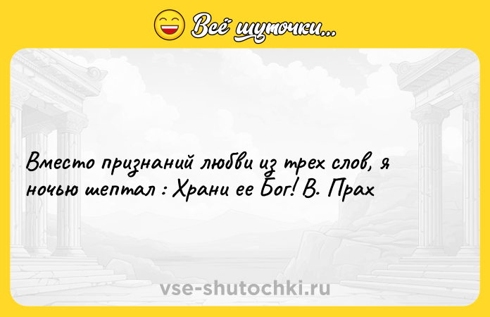 Цитата: Вместо признаний любви из трех слов, я ночью шептал : Храни ее Бог! В. Прах