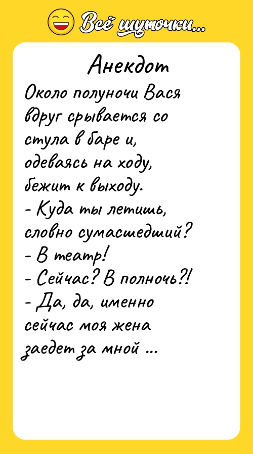 Анекдот: Около полуночи Вася вдруг срывается со стула в баре и, одеваясь на ходу, бежит к выходу. - Куда ты летишь, словно сумасшедший? - В театр! - Сейчас? В полночь?! -