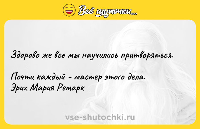 Цитата: Здорово же все мы научились притворяться. Почти каждый - мастер этого дела. Эрих Мария Ремарк