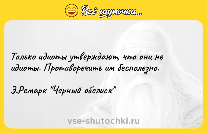 Цитата: Только идиоты утверждают, что они не идиоты. Противоречить им бесполезно.Э.Ремарк Черный обелиск