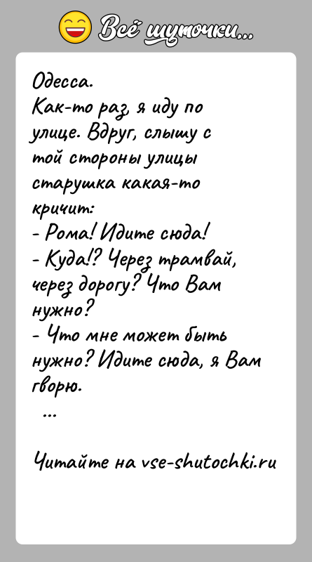 История: Одесса.Как-то раз, я иду по улице. Вдруг, слышу с той стороны улицы старушка какая-то кричит:- Рома! Идите сюда!- Куда!? Через