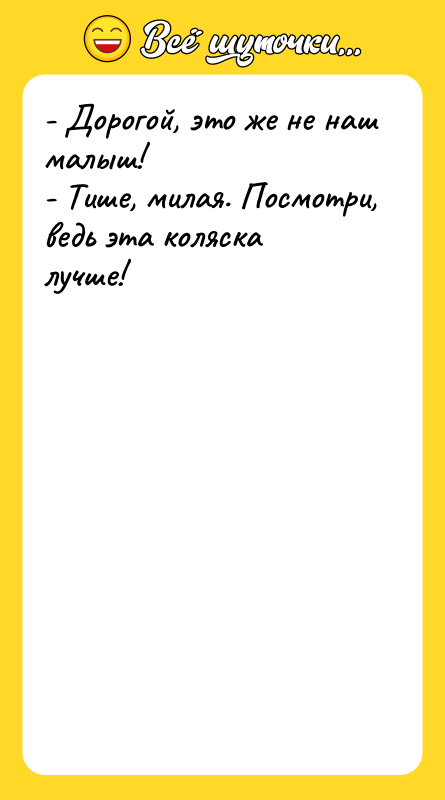 Шутка: - Дорогой, это же не наш малыш!- Тише, милая. Посмотри, ведь эта коляска лучше!