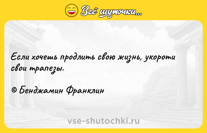 Цитата: Если хочешь продлить свою жизнь, укороти свои трапезы. Бенджамин Франклин