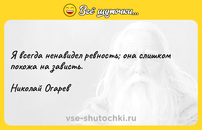 Цитата: Я всегда ненавидел ревность она слишком похожа на зависть. Николай Огарев