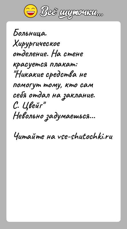 История: Больница. Хирургическое отделение. На стене красуется плакат: Никакие средства не помогут тому, кто сам себя отдал на заклание.С. Цвейг Невольно задумаешься...