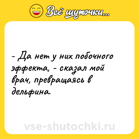 Шутка: - Да нет у них побочного эффекта, - сказал мой врач, превращаясь в дельфина.