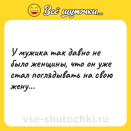 Шутка: У мужика так давно не было женщины, что он уже стал поглядывать на свою жену...