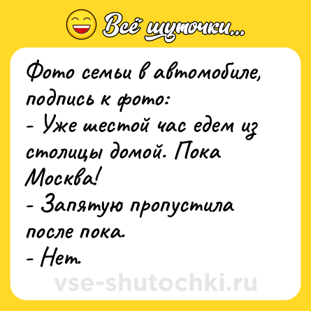 Шутка: Фото семьи в автомобиле, подпись к фото:<br>- Уже шестой час едем из столицы домой. Пока Москва!<br>- Запятую пропустила после пока.<br>- Нет.