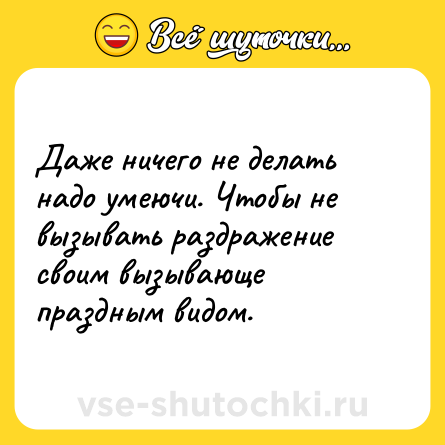 Шутка: Даже ничего не делать надо умеючи. Чтобы не вызывать раздражение своим вызывающе праздным видом.