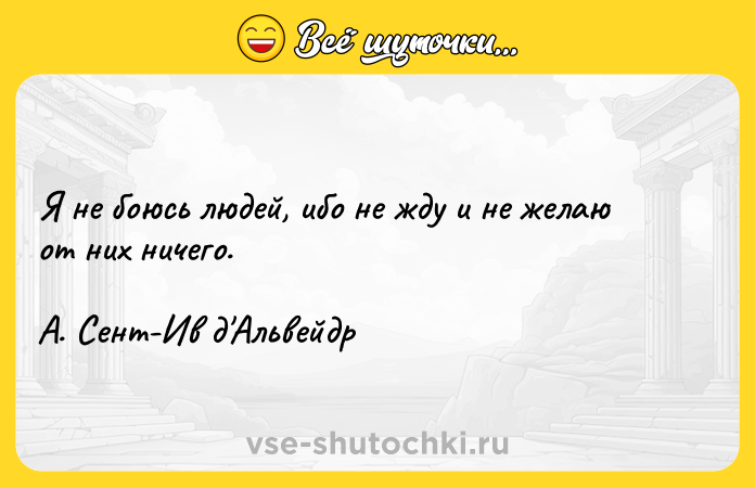 Цитата: Я не боюсь людей, ибо не жду и не желаю от них ничего.А. Сент-Ив д Альвейдр