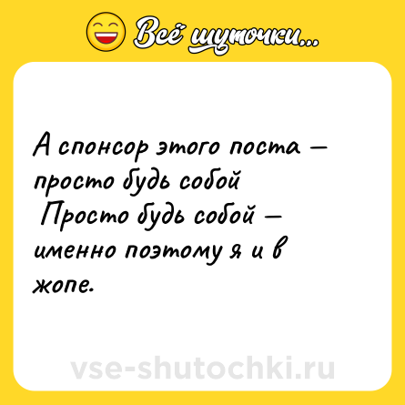 Шутка: А спонсор этого поста — просто будь собой <br> Просто будь собой — именно поэтому я и в жопе.