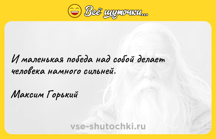 Цитата: И маленькая победа над собой делает человека намного сильней. Максим Горький