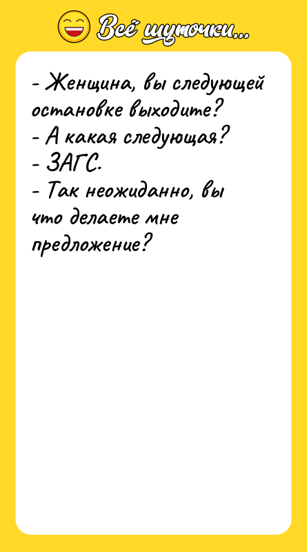 Шутка: - Женщина, вы следующей остановке выходите?- А какая следующая?- ЗАГС.- Так неожиданно, вы что делаете мне предложение?