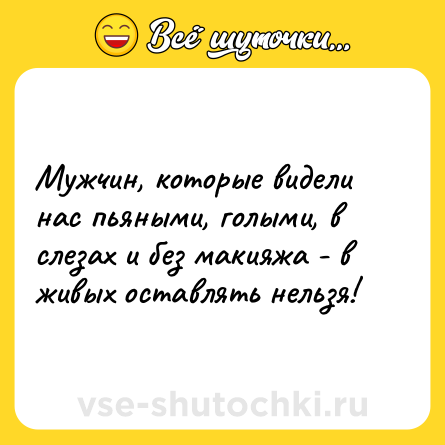 Шутка: Мужчин, которые видели нас пьяными, голыми, в слезах и без макияжа - в живых оставлять нельзя!