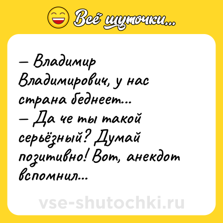 Шутка: — Владимир Владимирович, у нас страна беднеет...<br>— Да че ты такой серьёзный? Думай позитивно! Вот, анекдот вспомнил...
