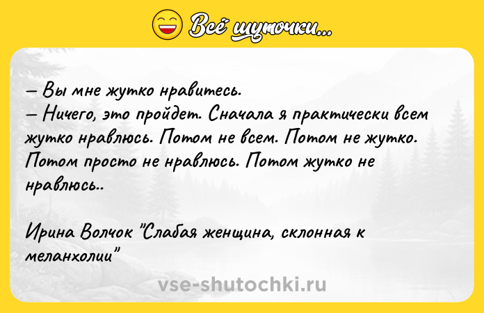 Цитата: Вы мне жутко нравитесь. Ничего, это пройдет. Сначала я практически всем жутко нравлюсь. Потом не всем. Потом не жутко. Потом просто не нравлюсь. Потом жутко не нравлюсь..Ирина Волчок Слабая женщина, склонная к меланхолии