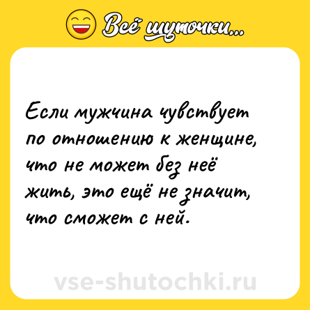 Шутка: Если мужчина чувствует по отношению к женщине, что не может без неё жить, это ещё не значит, что сможет с ней.