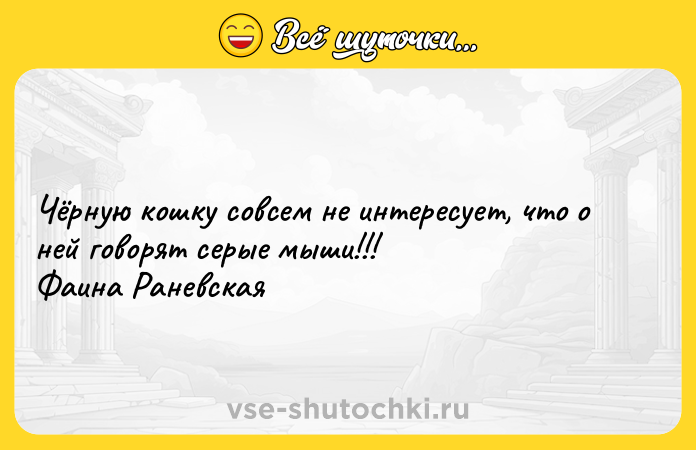 Цитата: Чёрную кошку совсем не интересует, что о ней говорят серые мыши!!! Фаина Раневская