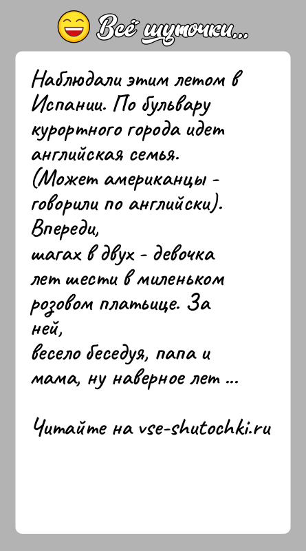 История: Наблюдали этим летом в Испании. По бульвару курортного города идетанглийская семья. (Может американцы - говорили по английски). Впереди,шагах в двух