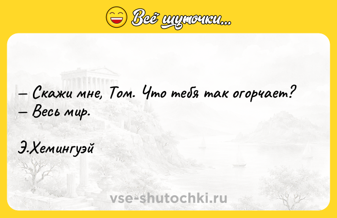 Цитата: Скажи мне, Том. Что тебя так огорчает? Весь мир. Э.Хемингуэй