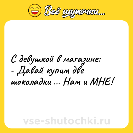 Шутка: С девушкой в магазине: <br>- Давай купим две шоколадки … Нам и МНЕ!