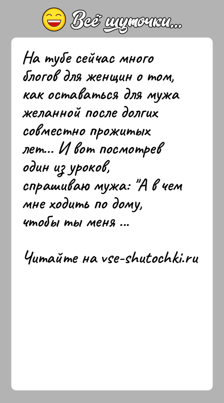 История: На тубе сейчас много блогов для женщин о том, как оставаться для мужа желанной после долгих совместно прожитых лет... И