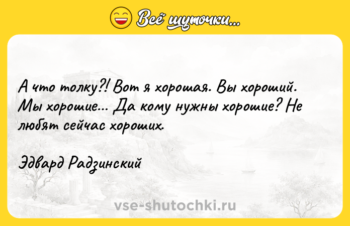 Цитата: А что толку?! Вот я хорошая. Вы хороший. Мы хорошие Да кому нужны хорошие? Не любят сейчас хороших.Эдвард Радзинский