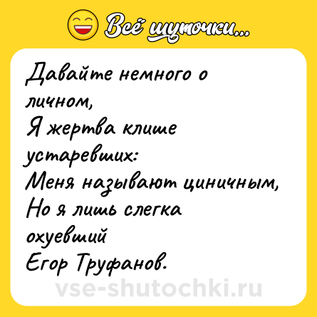 Шутка: Давайте немного о личном,  <br>Я жертва клише устаревших:  <br>Меня называют циничным,  <br>Но я лишь слегка охуевший <br>Егор Труфанов.
