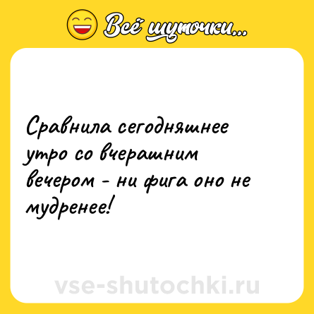 Шутка: Сравнила сегодняшнее утро со вчерашним вечером - ни фига оно не мудренее!