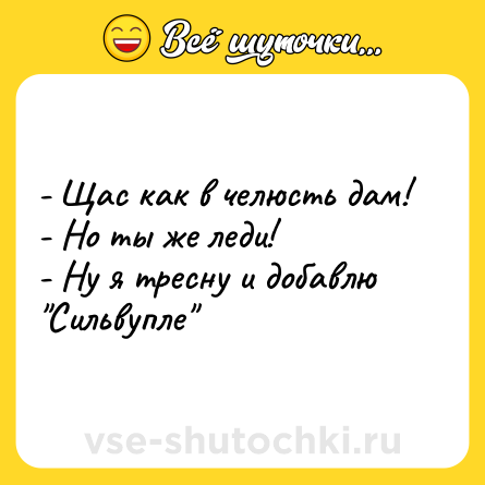 Шутка: - Щас как в челюсть дам!  <br>- Но ты же леди!  <br>- Ну я тресну и добавлю 
