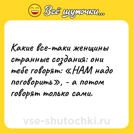 Шутка: Какие все-таки женщины странные создания: они тебе говорят: «НАМ надо поговорить», - а потом говорят только сами.
