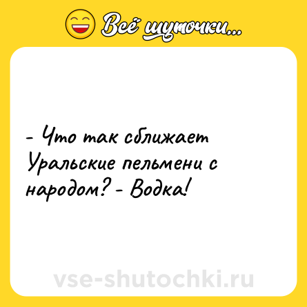 Шутка: - Что так сближает Уральские пельмени с народом? - Водка!