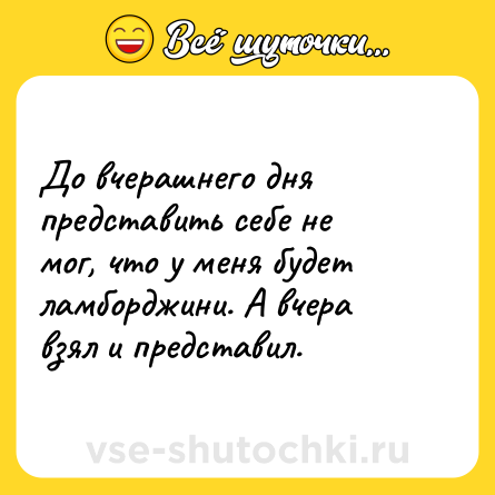 Шутка: До вчерашнего дня представить себе не мог, что у меня будет ламборджини. А вчера взял и представил.