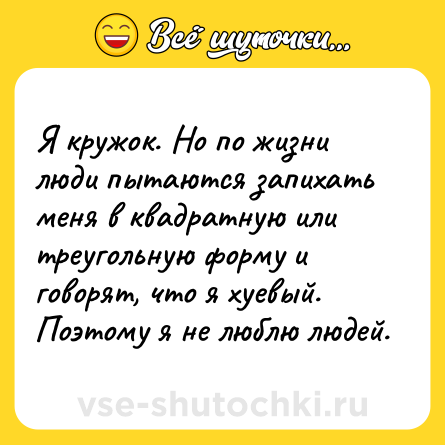 Шутка: Я кружок. Но по жизни люди пытаются запихать меня в квадратную или треугольную форму и говорят, что я хуевый. Поэтому я не люблю людей.