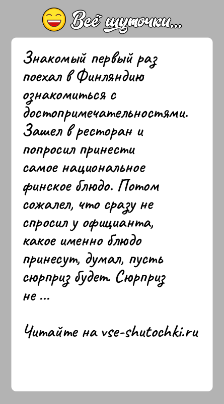 История: Знакомый первый раз поехал в Финляндию ознакомиться с достопримечательностями. Зашел в ресторан и попросил принести самое национальное финское блюдо. Потом