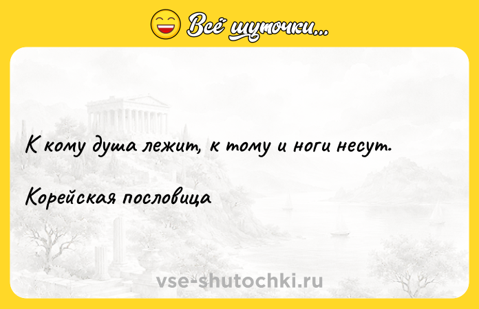 Цитата: К кому душа лежит, к тому и ноги несут.Корейская пословица