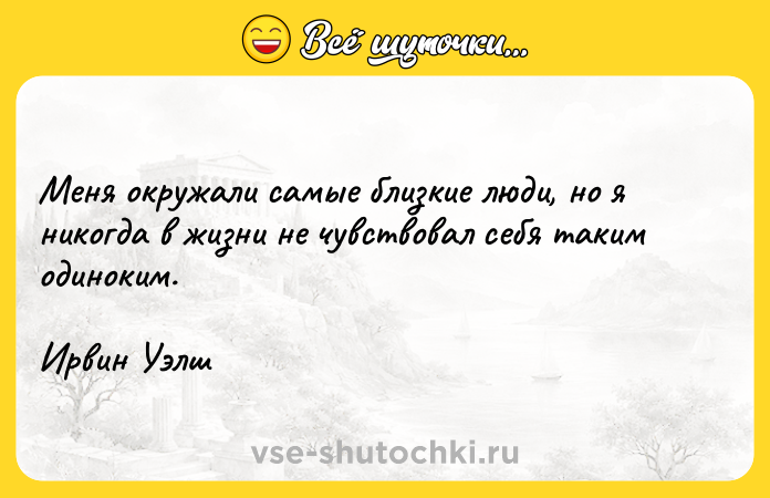 Цитата: Меня окружали самые близкие люди, но я никогда в жизни не чувствовал себя таким одиноким.Ирвин Уэлш