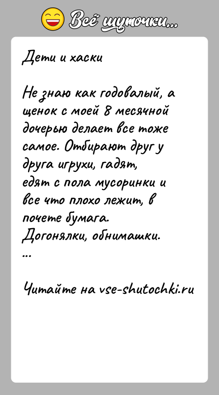 История: Дети и хаскиНе знаю как годовалый, а щенок с моей 8 месячной дочерью делает все тоже самое. Отбирают друг у