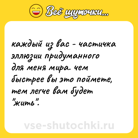 Шутка: каждый из вас - частичка эллюзии придуманного для меня мира. чем быстрее вы это поймете, тем легче вам будет 