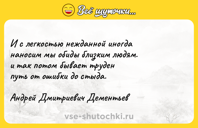 Цитата: И с легкостью нежданной иногда наносим мы обиды близким людям. и так потом бывает труден путь от ошибки до стыда.Андрей Дмитриевич Дементьев