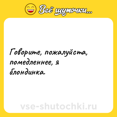 Шутка: Говорите, пожалуйста, помедленнее, я блондинка.