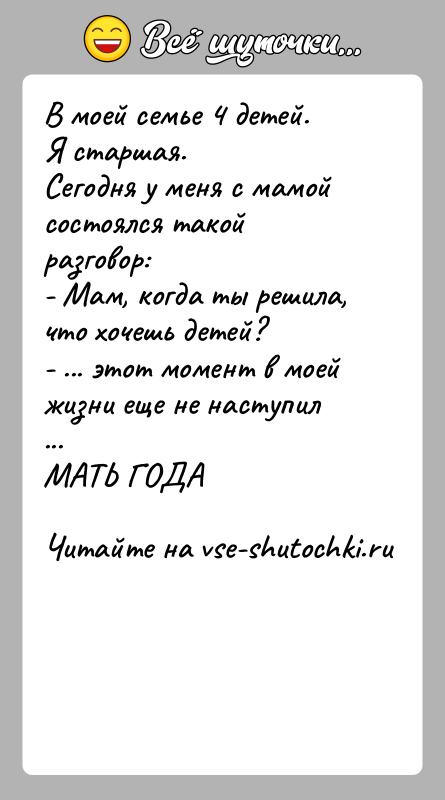 История: В моей семье 4 детей.Я старшая.Сегодня у меня с мамой состоялся такой разговор:- Мам, когда ты решила, что хочешь детей?-