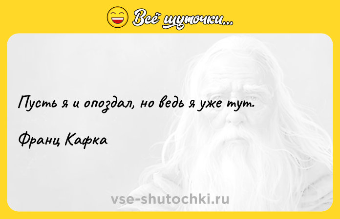 Цитата: Пусть я и опоздал, но ведь я уже тут.Франц Кафка