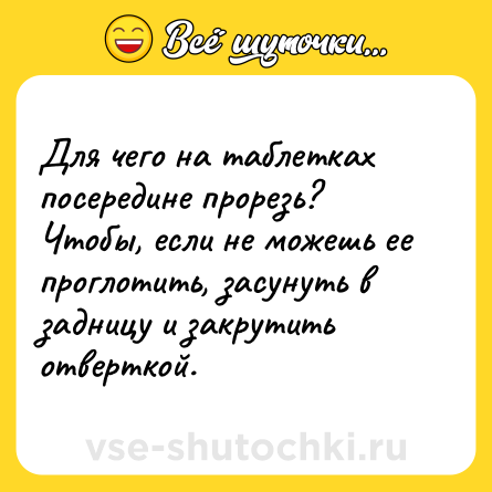 Шутка: Для чего на таблетках посередине прорезь? Чтобы, если не можешь ее проглотить, засунуть в задницу и закрутить отверткой.