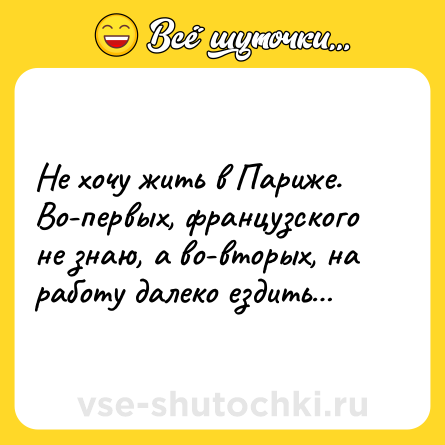 Шутка: Не хочу жить в Париже. Во-первых, французского не знаю, а во-вторых, на работу далеко ездить…